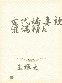 古代娇妻被邻居灌满精h