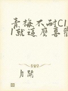 青梅不耐C1V1就这么喜欢学长