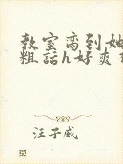 教室脔到她哭h粗话h好爽视频