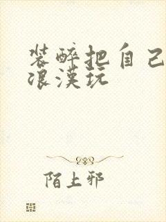 装醉把自己给流浪汉玩