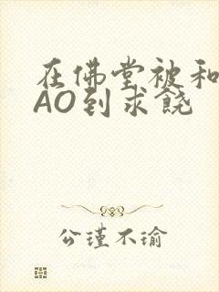 在佛堂被和尚CAO到求饶