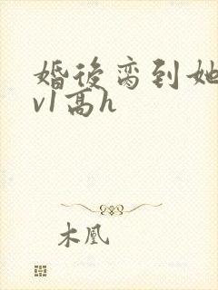 婚后脔到她哭1v1高h