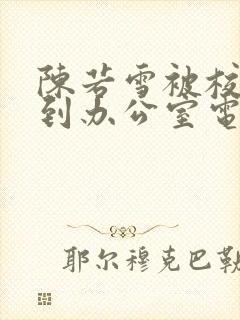 陈若雪被校长抱到办公室电影