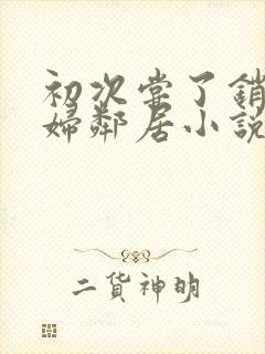 初次尝了销魂少妇邻居小说