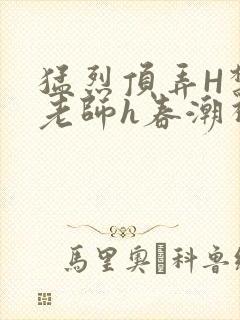 猛烈顶弄H禁欲老师h春潮视频