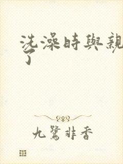 洗澡时与亲女伦了