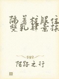 隔着校服住她的双乳肆意揉