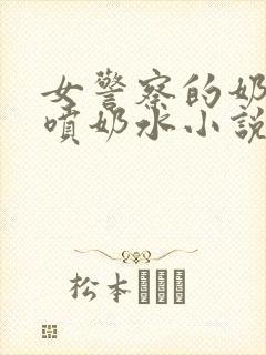 女警察的奶头又喷奶水小说
