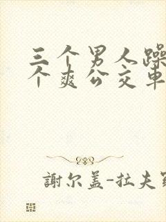 三个男人躁我一个爽公交车上