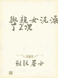 与亲女洗澡时伦了2次