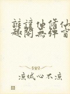 谁让他修仙的笔趣阁无弹窗