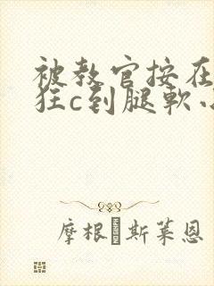 被教官按在寝室狂c到腿软小说