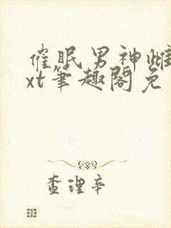 催眠男神雌堕txt笔趣阁免费