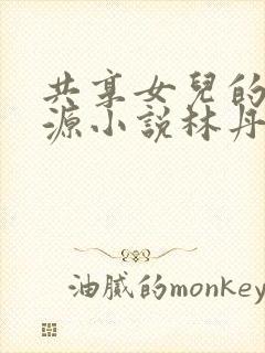 共享女儿的桃花源小说林丹丹