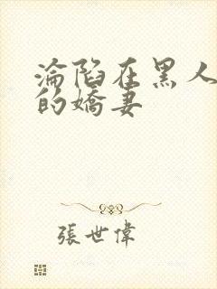 沦陷在黑人胯下的娇妻