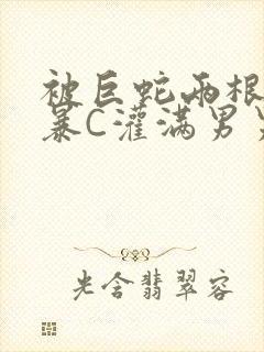 被巨蛇两根强制暴C灌满男男漫画