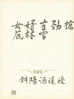 女婿有劲枪枪到底林雪