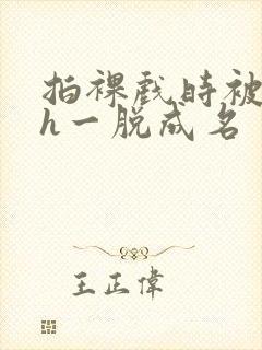 拍裸戏时被c了h一脱成名