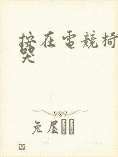 按在电竞椅上c哭