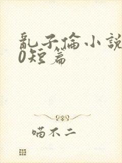 乱子伦小说500短篇