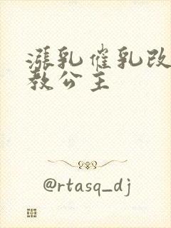 涨乳催乳改造调教公主