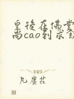 皇后在佛堂被和尚cao到求饶