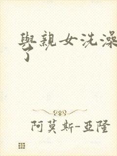 与亲女洗澡时伦了