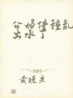 公妇借种乱h日出水了