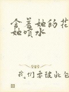 含着她的花蒂让她喷水