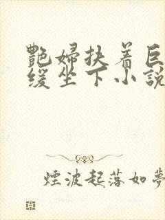 艳妇扶着巨龙缓缓坐下小说