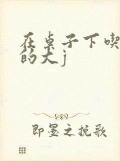 在桌子下吃总裁的大j