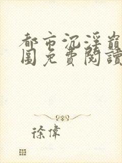 都市沉浮巅峰宏图免费阅读全文小说