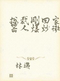 总裁刚回家被机器人爆炒微博