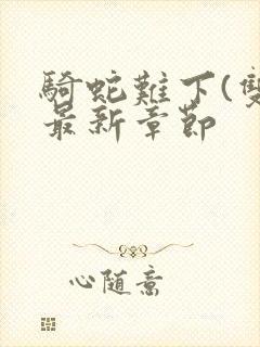 骑蛇难下(双)最新章节