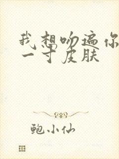 我想吻遍你的每一寸皮肤