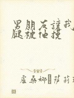 男朋友让我打开腿被他摸