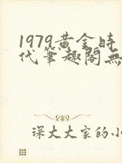 1979黄金时代笔趣阁无弹窗无错版