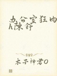 办公室狂肉校花h陈舒