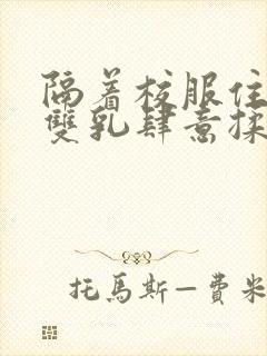 隔着校服住她的双乳肆意揉