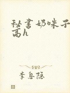 秘书奶咪子真大高h