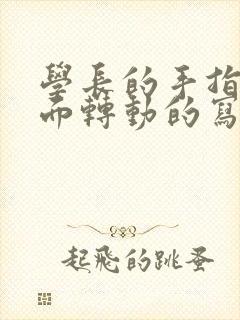 学长的手指在里面转动的写作业