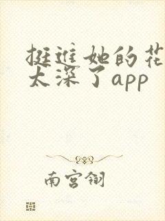 挺进她的花苞啊太深了app