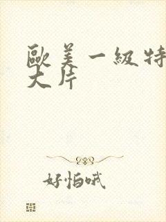 欧美一级特黄a大片