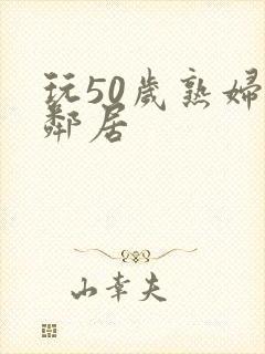 玩50岁熟妇女邻居