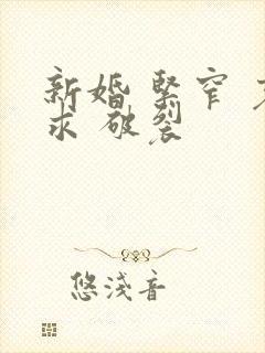 新婚 紧窄 哀求 破裂
