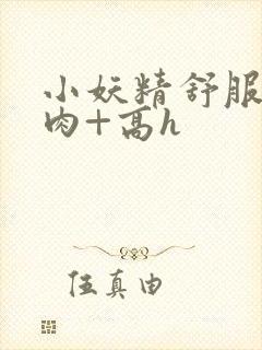 小妖精舒服吗+肉+高h