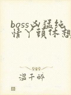 boss凶猛纯情丫头休想逃