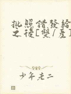 批照错发给情敌之后[双/产]