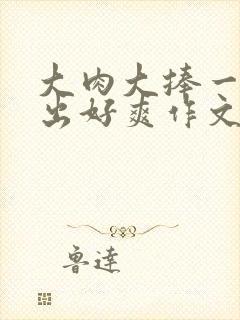 大肉大捧一进一出好爽作文