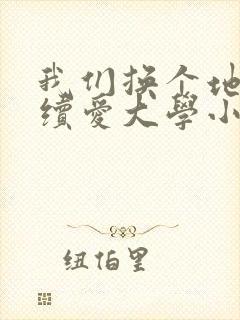 我们换个地方继续爱大学小说